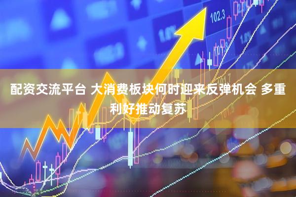配资交流平台 大消费板块何时迎来反弹机会 多重利好推动复苏