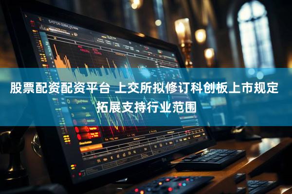 股票配资配资平台 上交所拟修订科创板上市规定 拓展支持行业范围