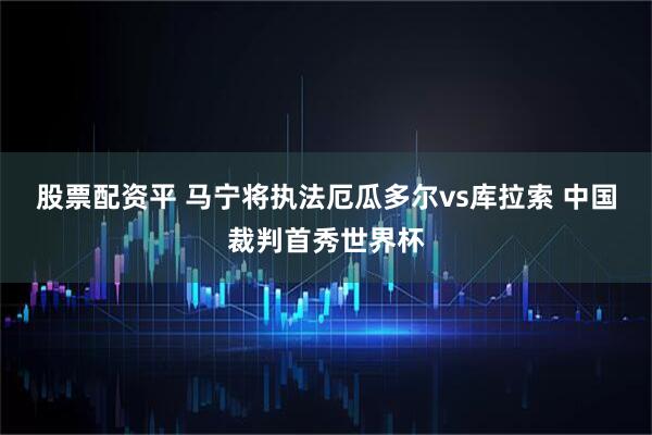股票配资平 马宁将执法厄瓜多尔vs库拉索 中国裁判首秀世界杯