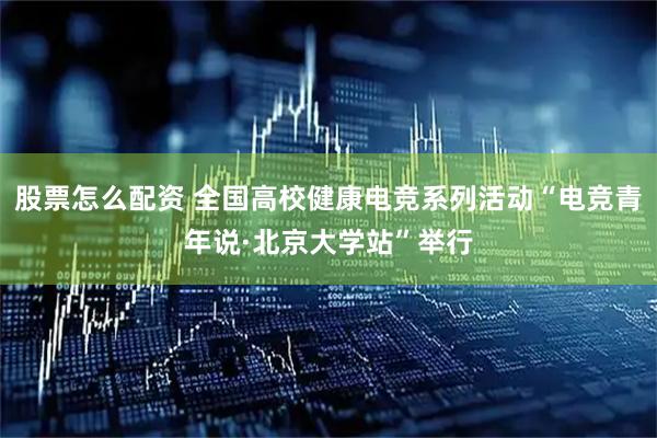 股票怎么配资 全国高校健康电竞系列活动“电竞青年说·北京大学站”举行