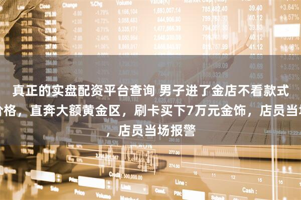 真正的实盘配资平台查询 男子进了金店不看款式不问价格，直奔大额黄金区，刷卡买下7万元金饰，店员当场报警