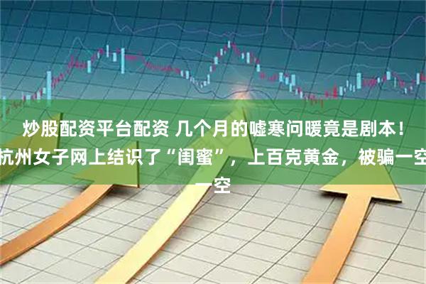 炒股配资平台配资 几个月的嘘寒问暖竟是剧本！杭州女子网上结识了“闺蜜”，上百克黄金，被骗一空