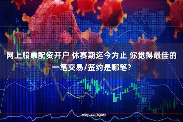 网上股票配资开户 休赛期迄今为止 你觉得最佳的一笔交易/签约是哪笔？