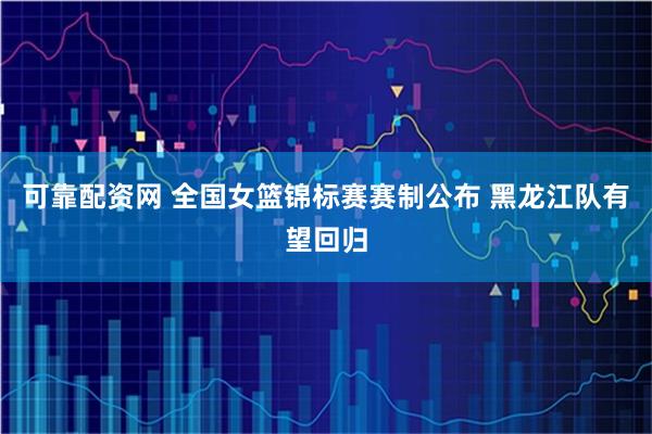 可靠配资网 全国女篮锦标赛赛制公布 黑龙江队有望回归