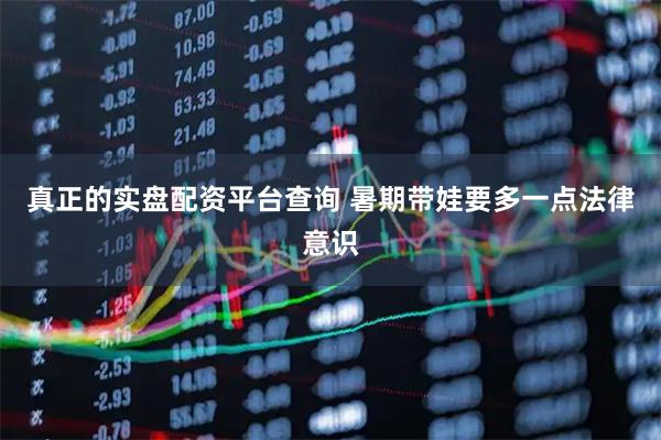 真正的实盘配资平台查询 暑期带娃要多一点法律意识