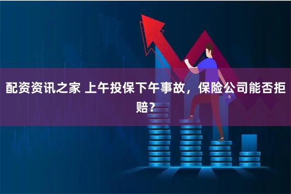 配资资讯之家 上午投保下午事故,保险公司能否拒赔?