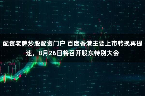 配资老牌炒股配资门户 百度香港主要上市转换再提速，8月26日将召开股东特别大会