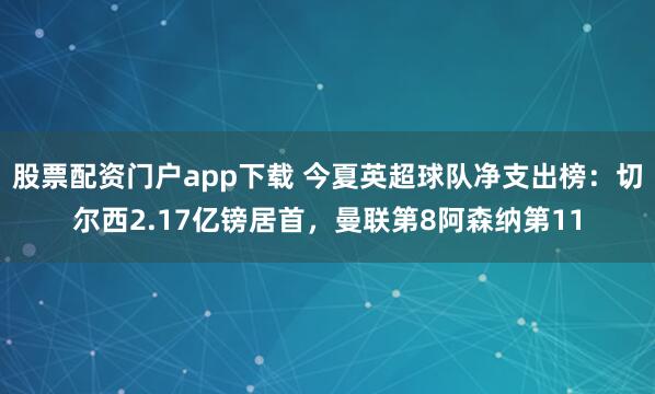 股票配资门户app下载 今夏英超球队净支出榜：切尔西2.17亿镑居首，曼联第8阿森纳第11